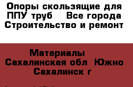 Опоры скользящие для ППУ труб. - Все города Строительство и ремонт » Материалы   . Сахалинская обл.,Южно-Сахалинск г.